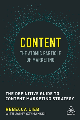 Content - The Atomic Particle of Marketing: The Definitive Guide to Content Marketing Strategy - Lieb, Rebecca, and Szymanski, Jaimy (Assisted by)