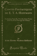 Contes Fantastiques de E. T. A. Hoffmann, Vol. 1: Traduction Nouvelle, Prcde d'Une Notice Sur La Vie Et Les Ouvrages de l'Auteur (Classic Reprint)