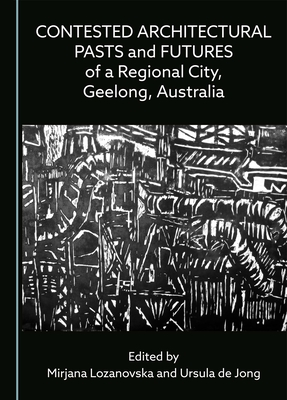 Contested Architectural Pasts and Futures of a Regional City, Geelong, Australia - Lozanovska, Mirjana (Editor), and de Jong, Ursula (Editor)