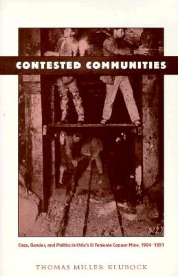 Contested Communities: Class, Gender, and Politics in Chile's El Teniente Copper Mine, 1904-1951 - Klubock, Thomas Miller
