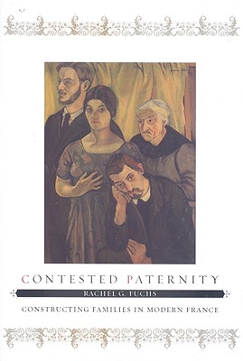 Contested Paternity: Constructing Families in Modern France - Fuchs, Rachel G