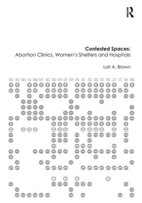 Contested Spaces: Abortion Clinics, Women's Shelters and Hospitals: Politicizing the Female Body - Brown, Lori A