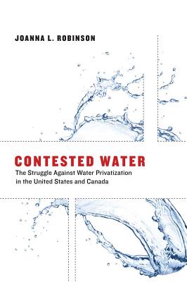 Contested Water: The Struggle Against Water Privatization in the United States and Canada - Robinson, Joanna L