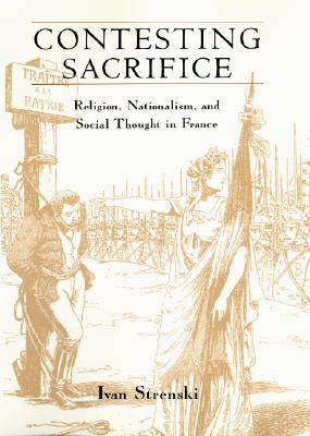 Contesting Sacrifice: Religion, Nationalism, and Social Thought in France - Strenski, Ivan