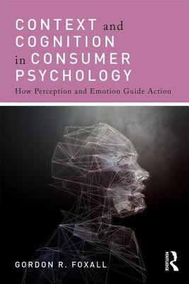 Context and Cognition in Consumer Psychology: How Perception and Emotion Guide Action - Foxall, Gordon