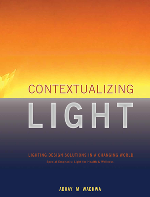 Contextualizing Light: Lighting Design Solutions in a Changing World - Wadhwa, Abhay M