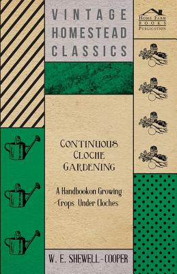 Continuous Cloche Gardening - A Handbook on Growing Crops Under Cloches - Shewell-Cooper, W. E.