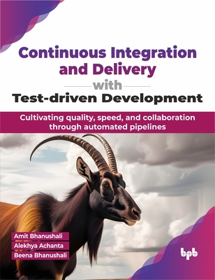 Continuous Integration and Delivery with Test-Driven Development: Cultivating Quality, Speed, and Collaboration Through Automated Pipelines - Bhanushali, Amit, and Achanta, Alekhya