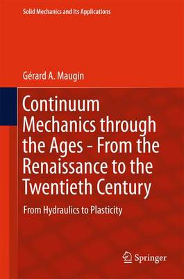 Continuum Mechanics Through the Ages - From the Renaissance to the Twentieth Century: From Hydraulics to Plasticity - Maugin, Grard a