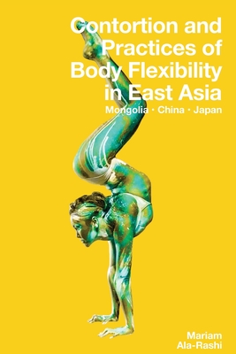 Contortion and Practices of Body Flexibility in East Asia - Ala-Rashi, Mariam, and Wall, Thom (Editor), and Castro, Nicole (Editor)