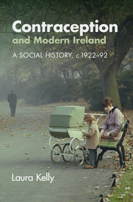 Contraception and Modern Ireland: A Social History, C. 1922-92 - Kelly, Laura