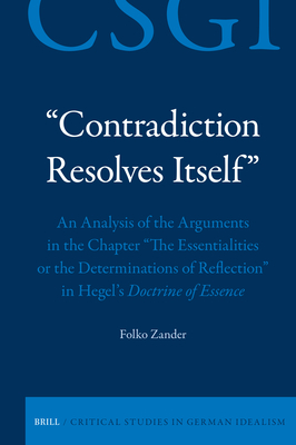 "Contradiction Resolves Itself" - An Analysis of the Arguments in the Chapter "The Essentialities or the Determinations of Reflection" in Hegel's Doctrine of Essence - Zander, Folko