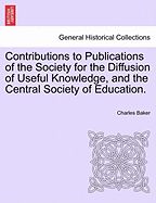 Contributions to Publications of the Society for the Diffusion of Useful Knowledge, and the Central Society of Education. - Baker, Charles