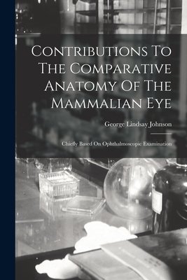 Contributions To The Comparative Anatomy Of The Mammalian Eye: Chiefly Based On Ophthalmoscopic Examination - Johnson, George Lindsay