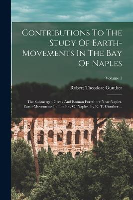 Contributions To The Study Of Earth-movements In The Bay Of Naples: The Submerged Greek And Roman Foreshore Near Naples. Earth-movements In The Bay Of Naples. By R. T. Gnther ...; Volume 1 - Gunther, Robert Theodore