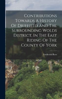 Contributions Towards A History Of Driffield And The Surrounding Wolds District, In The East Riding Of The County Of York - Ross, Frederick