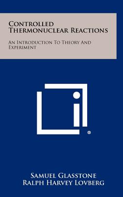 Controlled Thermonuclear Reactions: An Introduction To Theory And Experiment - Glasstone, Samuel, and Lovberg, Ralph Harvey, and Ruark, Arthur E (Foreword by)