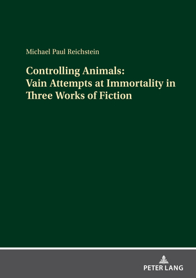 Controlling Animals: Vain Attempts at Immortality in Three Works of Fiction - Reichstein, Michael Paul