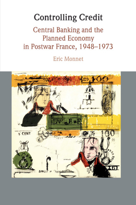 Controlling Credit: Central Banking and the Planned Economy in Postwar France, 1948-1973 - Monnet, Eric