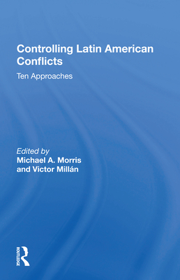 Controlling Latin American Conflicts: Ten Approaches - Morris, Michael a (Editor)