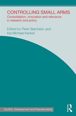 Controlling Small Arms: Consolidation, innovation and relevance in research and policy - Batchelor, Peter (Editor), and Kenkel, Kai Michael (Editor)