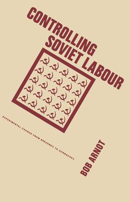 Controlling Soviet Labour: Experimental Change from Brezhnev to Gorbachev - Arnot, Bob, Dr.