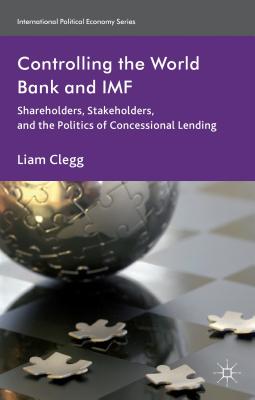 Controlling the World Bank and IMF: Shareholders, Stakeholders, and the Politics of Concessional Lending - Clegg, Liam