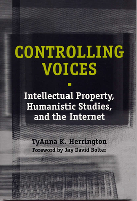 Controlling Voices: Intellectual Property, Humanistic Studies, and the Internet - Herrington, Tyanna K, and Bolter, Jay David (Foreword by)