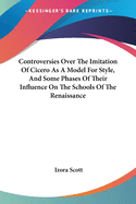 Controversies Over The Imitation Of Cicero As A Model For Style, And Some Phases Of Their Influence On The Schools Of The Renaissance