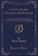 Conundrums, Riddles and Puzzles: Containing One Thousand of the Latest and Best Conundrums, Gathered from Every Conceivable Source, and Comprising Many That Are Entirely New and Original (Classic Reprint)
