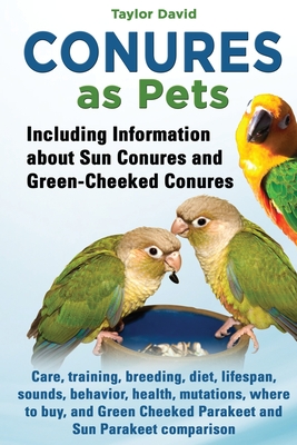 Conures as Pets: Including Information about Sun Conures and Green-Cheeked Conures: Care, training, breeding, diet, lifespan, sounds, behavior, health, mutations, where to buy, and Green Cheeked Parakeet and Sun Parakeet comparison - David, Taylor