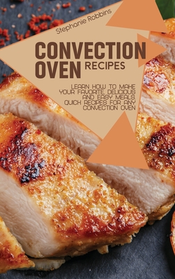 Convection Oven Recipes: Learn How to Make Your Favorite, Delicious, and Easy Meals. Quick Recipes for Any Convection Oven - Robbins, Stephanie