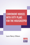 Convenient Houses With Fifty Plans For The Housekeeper: Architect And Housewife-A Journey Through The House-Fifty Convenient House Plans-Practical House Building For The Owner-Business Points In Building-How To Pay For A Home