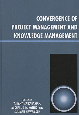 Convergence of Project Management and Knowledge Management - Srikantaiah, T Kanti (Editor), and Koenig, Michael E D (Editor), and Hawamdeh, Suliman (Editor)