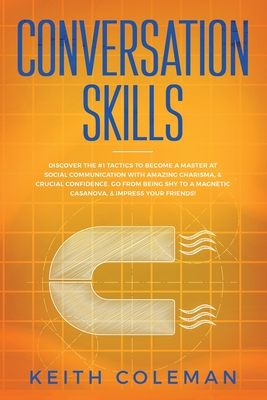 Conversation Skills: Discover the #1 Tactics to Become a Master at Social Communication with Amazing Charisma, & Crucial Confidence. Go From Being Shy to a Magnetic Casanova, & Impress Your Friends! - Coleman, Keith