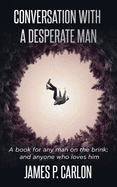 Conversation with a Desperate Man: A book for any man on the brink; and anybody who loves him