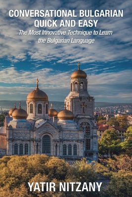 Conversational Bulgarian Quick and Easy: The Most Innovative Technique to Learn the Bulgarian Language - Nitzany, Yatir