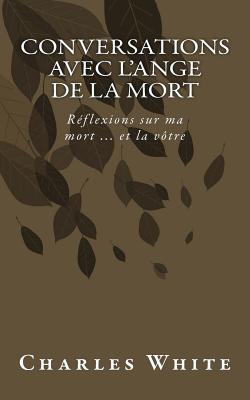 Conversations Avec L'Ange de La Mort: Reflexions Sur Ma Mort ... Et La Votre - White, Charles