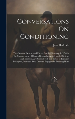 Conversations On Conditioning: The Grooms' Oracle, and Pocket Stable-Directory; in Which the Management of Horses Generally, As to Heath, Dieting, and Exercise, Are Considered, in a Series of Familiar Dialogues, Between Two Grooms Engaged in Training Hors - Badcock, John