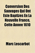 Conversion des Sauvages qui ont est? baptiz?s en la Nouvelle France, cette ann?e 1610; Avec un bref recit du voyage du Sieur de Poutrincourt