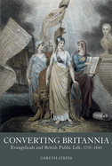 Converting Britannia: Evangelicals and British Public Life, 1770-1840