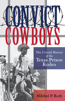 Convict Cowboys, 10: The Untold History of the Texas Prison Rodeo - Roth, Mitchel P