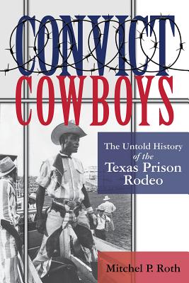 Convict Cowboys, Volume 10: The Untold History of the Texas Prison Rodeo - Roth, Mitchel P