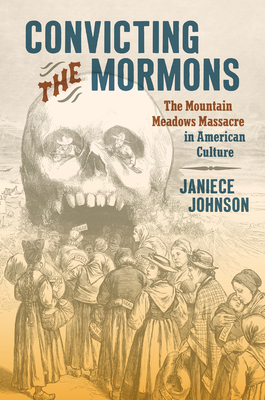 Convicting the Mormons: The Mountain Meadows Massacre in American Culture - Johnson, Janiece