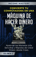 Convierte Tu Computadora en Una Mquina de Hacer Dinero: Aprende Las Maneras Ms Sencillas y Rpidas de Crear Dinero Desde Casa Volumen 3