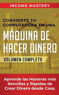 Convierte Tu Computadora en Una Mquina de Hacer Dinero: Aprende Las Maneras Ms Sencillas y Rpidas de Crear Dinero Desde Casa Volumen Completo