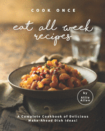 Cook Once Eat All Week Recipes: A Complete Cookbook of Delicious Make-Ahead Dish Ideas!