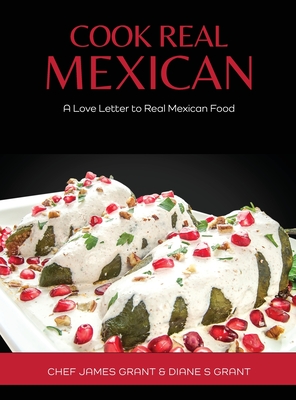 Cook Real Mexican: A Love Letter to Mexican Food - Grant, Chef James, and Grant, Diane S (Editor)