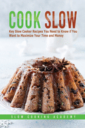 Cook Slow: Key Slow Cooker Recipes You Need to Know if You Want to Maximize Your Time and Money