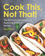 Cook This, Not That!: The Best Low Carb Cookbook Featuring Excellent Recipes